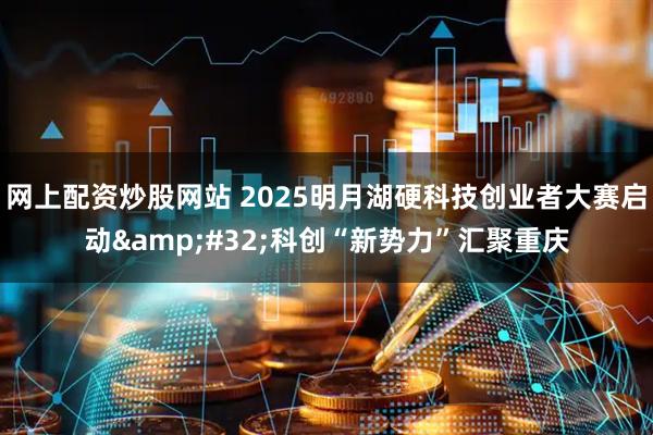 网上配资炒股网站 2025明月湖硬科技创业者大赛启动&#32;科创“新势力”汇聚重庆