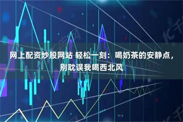 网上配资炒股网站 轻松一刻：喝奶茶的安静点，别耽误我喝西北风