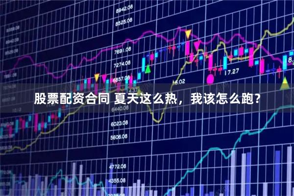 股票配资合同 夏天这么热，我该怎么跑？