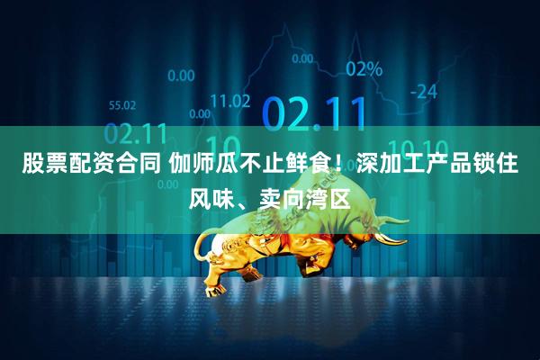 股票配资合同 伽师瓜不止鲜食！深加工产品锁住风味、卖向湾区