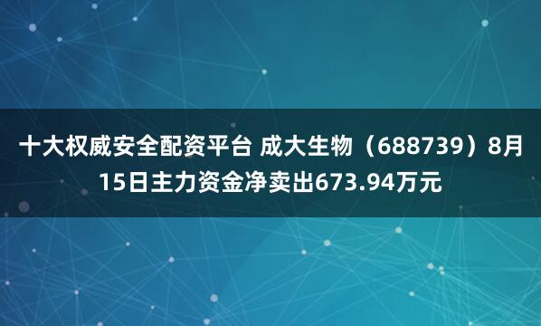 十大权威安全配资平台 成大生物（688739）8月15日主力资金净卖出673.94万元