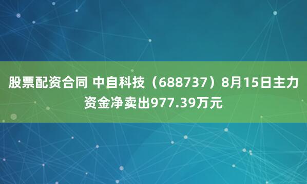 股票配资合同 中自科技（688737）8月15日主力资金净卖出977.39万元