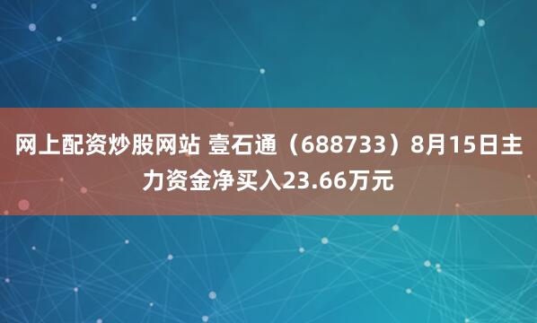 网上配资炒股网站 壹石通（688733）8月15日主力资金净买入23.66万元
