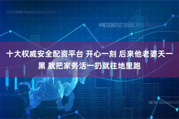 十大权威安全配资平台 开心一刻 后来他老婆天一黑 就把家务活一扔就往地里跑