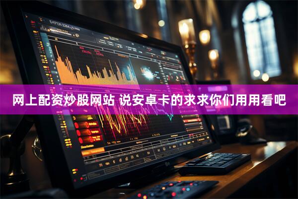 网上配资炒股网站 说安卓卡的求求你们用用看吧