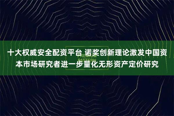 十大权威安全配资平台 诺奖创新理论激发中国资本市场研究者进一步量化无形资产定价研究