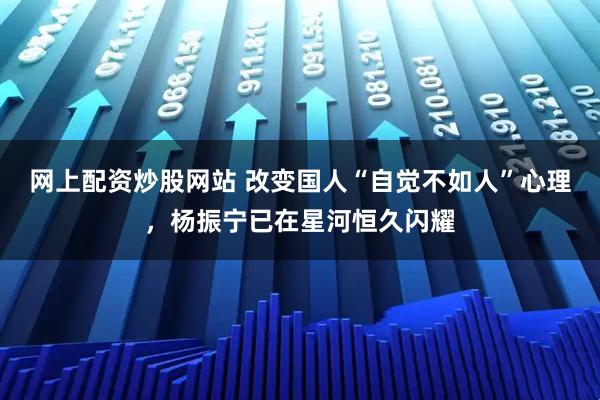 网上配资炒股网站 改变国人“自觉不如人”心理，杨振宁已在星河恒久闪耀
