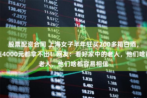股票配资合同 上海女子半年狂买200多箱白酒，丈夫生病连4000元都拿不出！网友：看好家中的老人，他们啥都容易相信