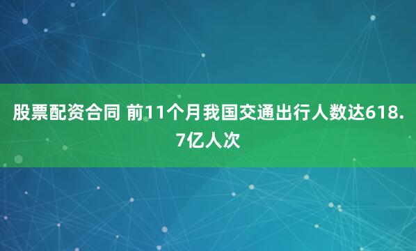股票配资合同 前11个月我国交通出行人数达618.7亿人次