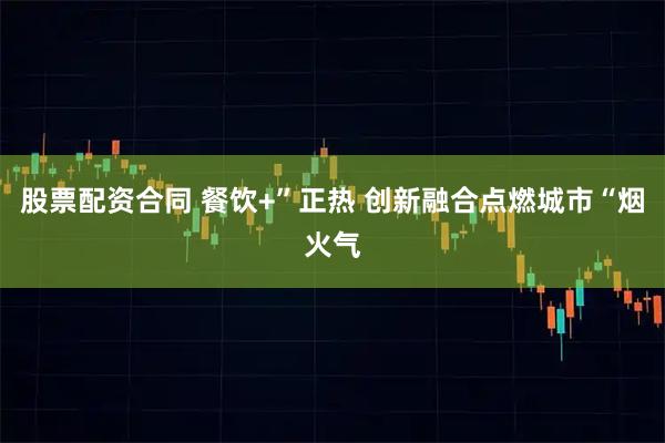 股票配资合同 餐饮+”正热 创新融合点燃城市“烟火气