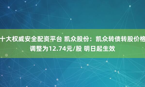 十大权威安全配资平台 凯众股份：凯众转债转股价格调整为12.74元/股 明日起生效