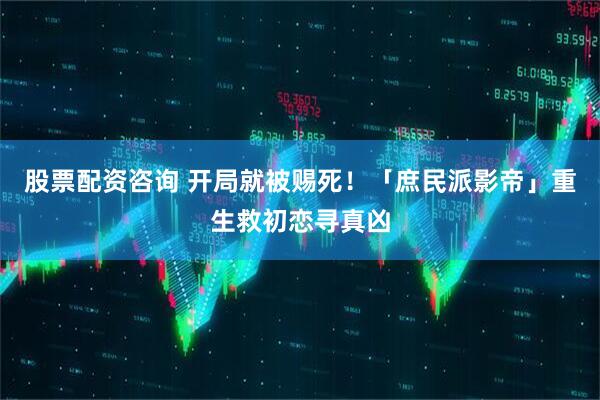 股票配资咨询 开局就被赐死！「庶民派影帝」重生救初恋寻真凶
