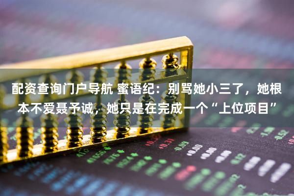 配资查询门户导航 蜜语纪：别骂她小三了，她根本不爱聂予诚，她只是在完成一个“上位项目”