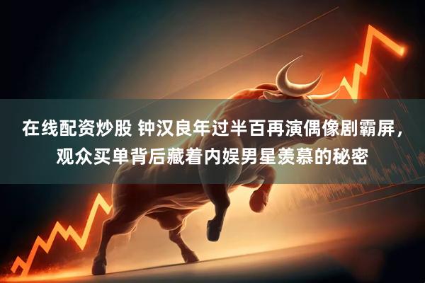 在线配资炒股 钟汉良年过半百再演偶像剧霸屏，观众买单背后藏着内娱男星羡慕的秘密
