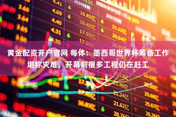 黄金配资开户官网 每体：墨西哥世界杯筹备工作堪称灾难，开幕前很多工程仍在赶工