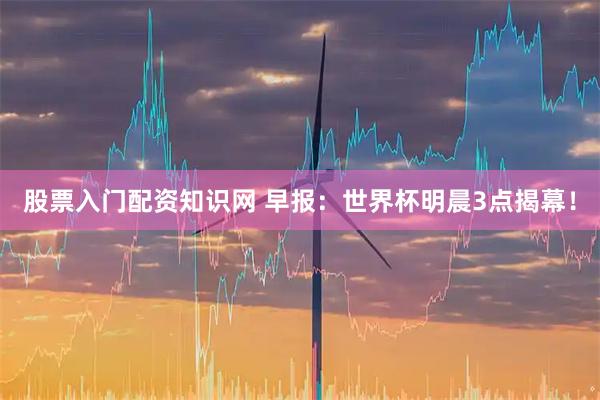 股票入门配资知识网 早报：世界杯明晨3点揭幕！
