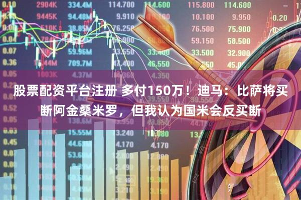 股票配资平台注册 多付150万！迪马：比萨将买断阿金桑米罗，但我认为国米会反买断