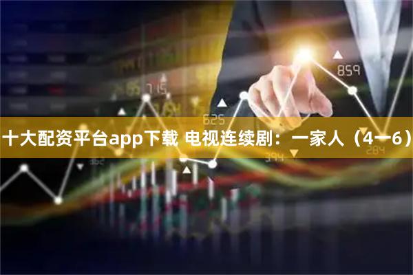 十大配资平台app下载 电视连续剧：一家人（4一6）