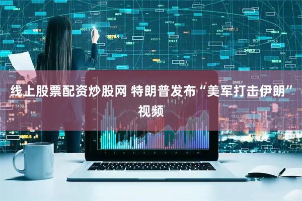 线上股票配资炒股网 特朗普发布“美军打击伊朗”视频