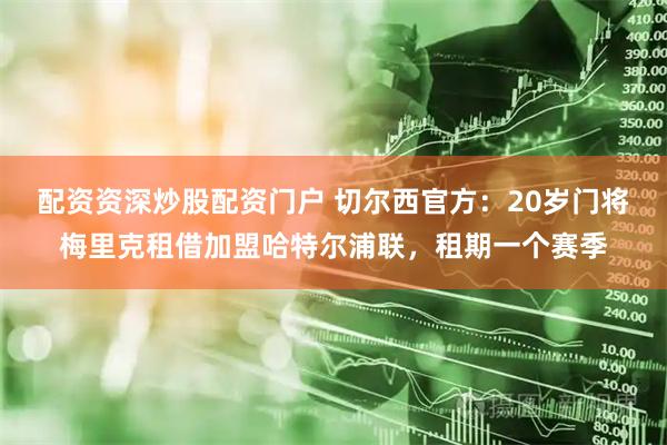 配资资深炒股配资门户 切尔西官方：20岁门将梅里克租借加盟哈特尔浦联，租期一个赛季