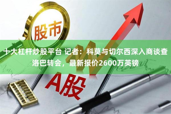 十大杠杆炒股平台 记者：科莫与切尔西深入商谈查洛巴转会，最新报价2600万英镑