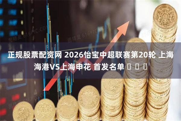 正规股票配资网 2026怡宝中超联赛第20轮 上海海港VS上海申花 首发名单 ​​​