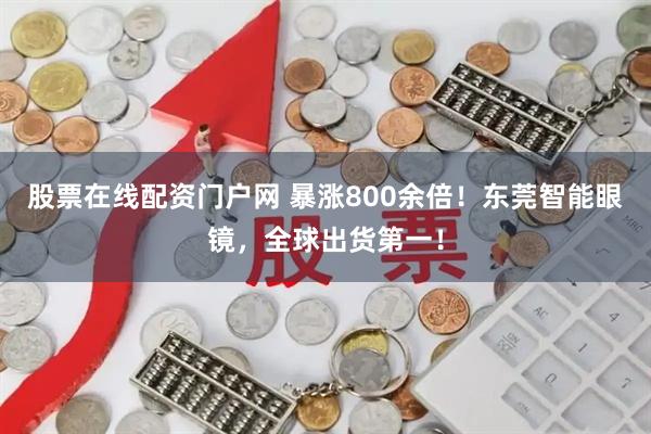 股票在线配资门户网 暴涨800余倍！东莞智能眼镜，全球出货第一！