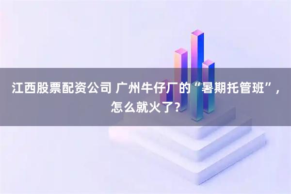 江西股票配资公司 广州牛仔厂的“暑期托管班”，怎么就火了？