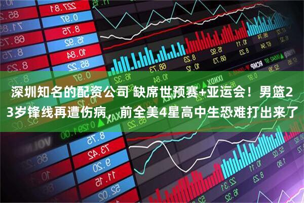 深圳知名的配资公司 缺席世预赛+亚运会！男篮23岁锋线再遭伤病，前全美4星高中生恐难打出来了