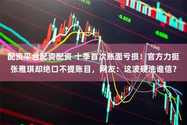配资平台配资配资 十季首次账面亏损！官方力挺张雅琪却绝口不提账目，网友：这波硬洗谁信？