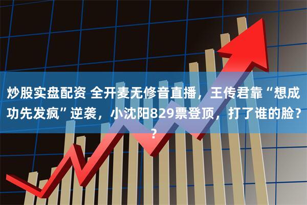 炒股实盘配资 全开麦无修音直播，王传君靠“想成功先发疯”逆袭，小沈阳829票登顶，打了谁的脸？