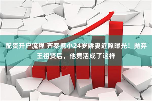 配资开户流程 齐秦携小24岁娇妻近照曝光！抛弃王祖贤后，他竟活成了这样
